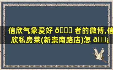 信欣气象爱好 🐝 者的微博,信欣私房菜(新崇南路店)怎 🐡 么样